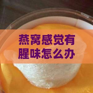 燕窝感觉有腥味怎么办?简单方法教你解决 燕窝感觉有腥味怎么办?简单方法教你解决