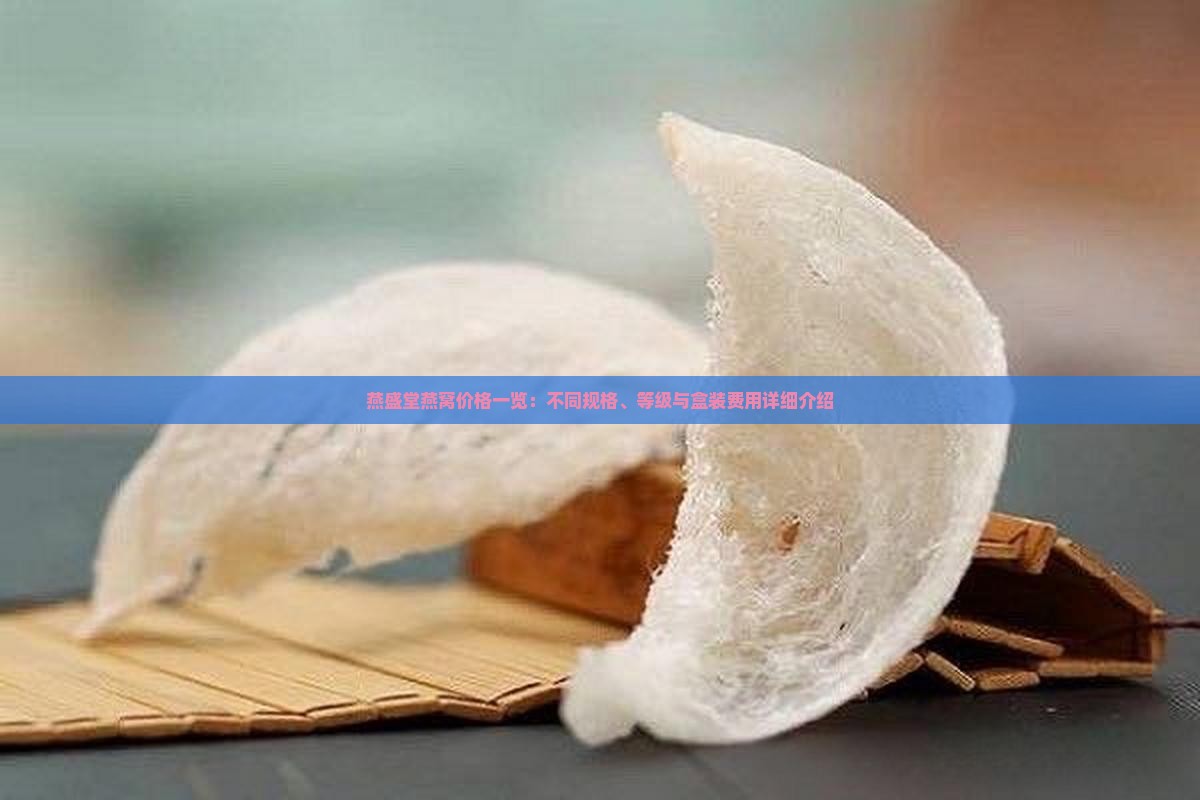 燕盛堂燕窝价格一览：不同规格、等级与盒装费用详细介绍
