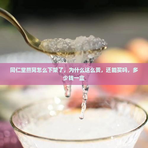 同仁堂燕窝怎么下架了，为什么这么贵，还能买吗，多少钱一盒