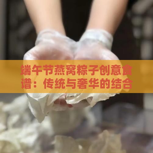端午节燕窝粽子创意食谱：传统与奢华的结合