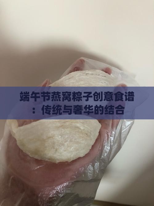 端午节燕窝粽子创意食谱：传统与奢华的结合