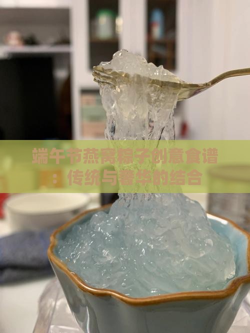 端午节燕窝粽子创意食谱：传统与奢华的结合