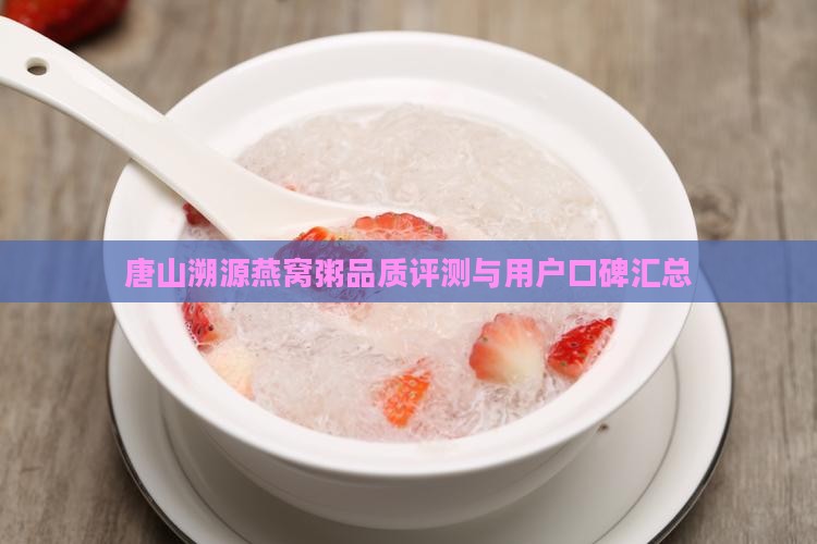 唐山溯源燕窝粥品质评测与用户口碑汇总