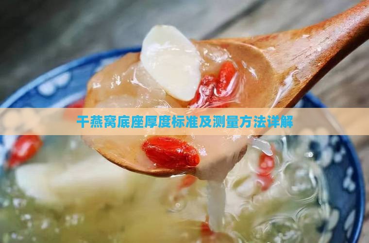 干燕窝底座厚度标准及测量方法详解