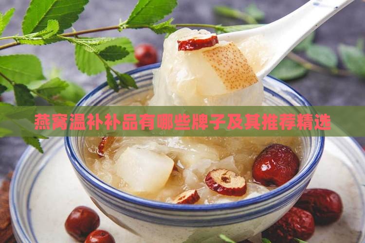 燕窝温补补品有哪些牌子及其推荐精选
