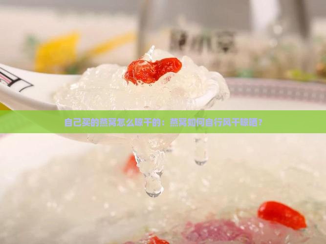 自己买的燕窝怎么晾干的：燕窝如何自行风干晾晒？