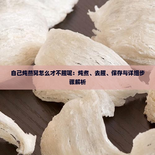 自己炖燕窝怎么才不腥呢：炖煮、去腥、保存与详细步骤解析