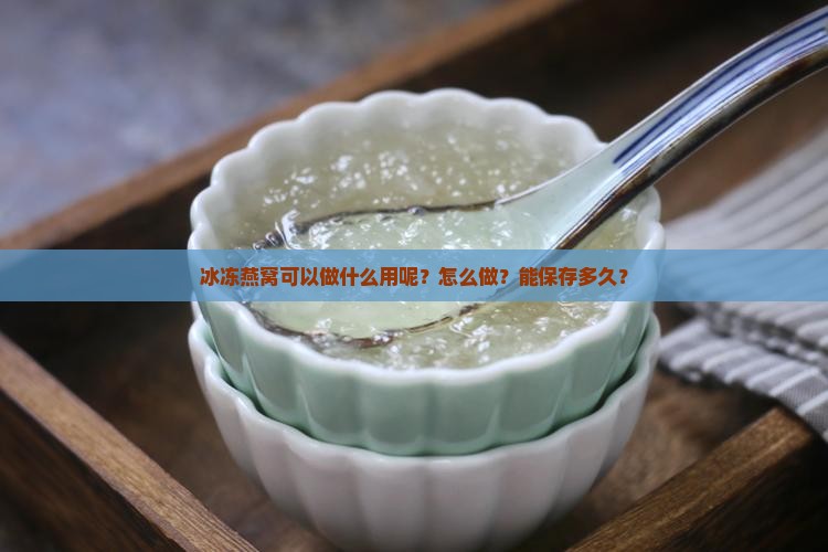 冰冻燕窝可以做什么用呢？怎么做？能保存多久？
