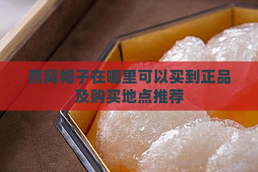 燕窝帽子在哪里可以买到正品及购买地点推荐