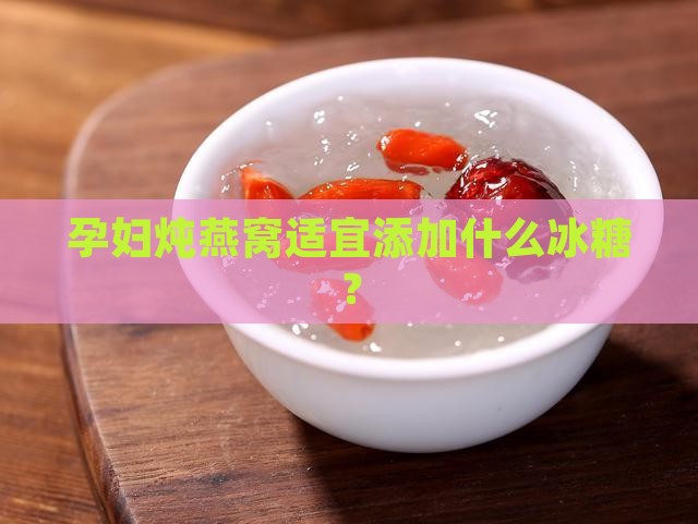 孕妇炖燕窝适宜添加什么冰糖？