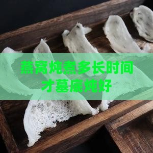 燕窝炖煮多长时间才墓底炖好