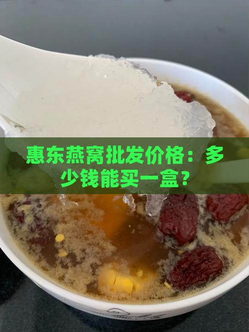 惠东燕窝批发价格：多少钱能买一盒？