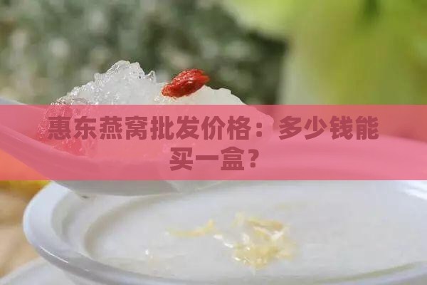 惠东燕窝批发价格：多少钱能买一盒？