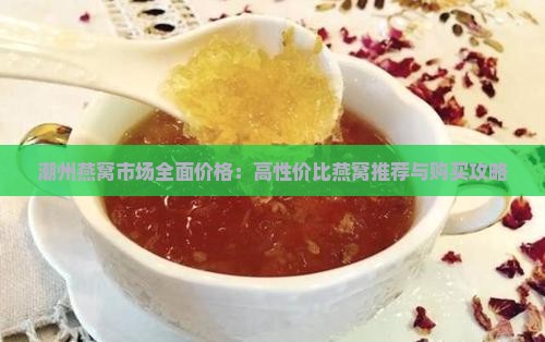 潮州燕窝市场全面价格：高性价比燕窝推荐与购买攻略