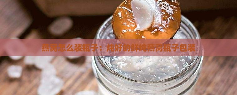 燕窝怎么装瓶子：炖好的鲜炖燕窝瓶子包装