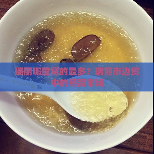 瑞丽哪里窝的最多？瑞丽市边贸中的燕窝市场