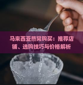 马来西亚燕窝购买：推荐店铺、选购技巧与价格解析