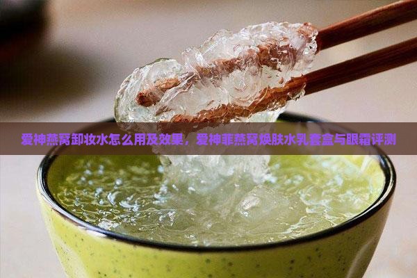 爱神燕窝卸妆水怎么用及效果，爱神菲燕窝焕肤水乳套盒与眼霜评测