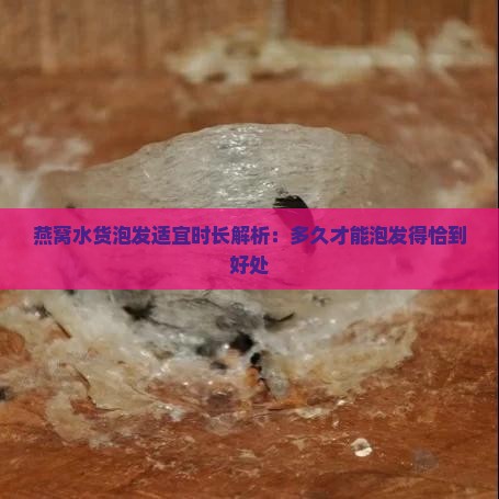 燕窝水货泡发适宜时长解析：多久才能泡发得恰到好处