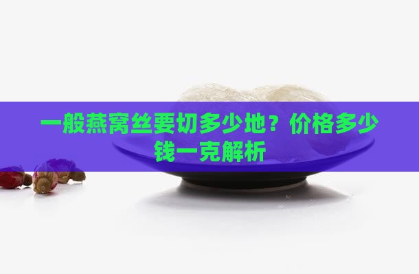 一般燕窝丝要切多少地？价格多少钱一克解析