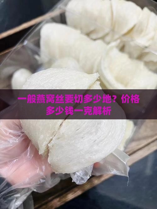 一般燕窝丝要切多少地？价格多少钱一克解析