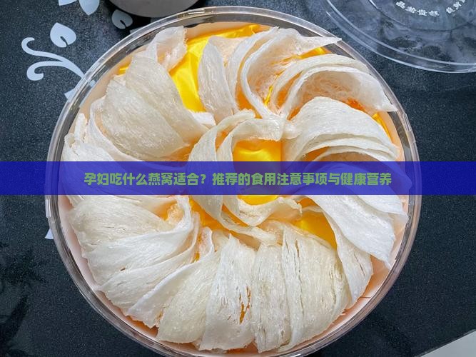 孕妇吃什么燕窝适合？推荐的食用注意事项与健康营养