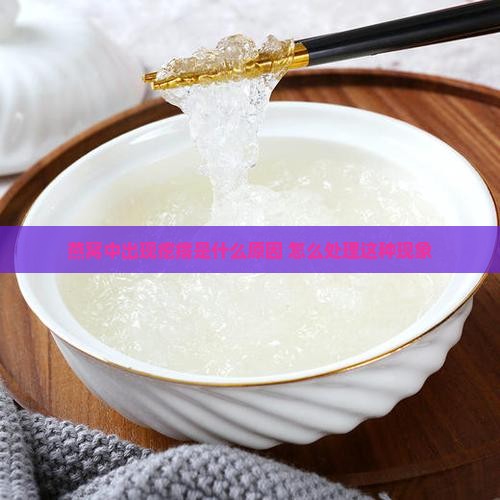 燕窝中出现疙瘩是什么原因 怎么处理这种现象