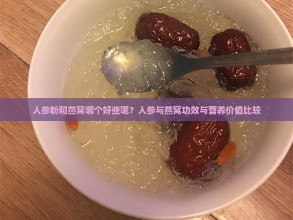 人参粉和燕窝哪个好些呢？人参与燕窝功效与营养价值比较