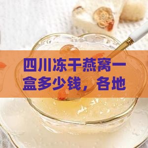 四川冻干燕窝一盒多少钱，各地售价详探