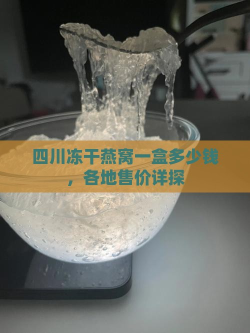 四川冻干燕窝一盒多少钱，各地售价详探