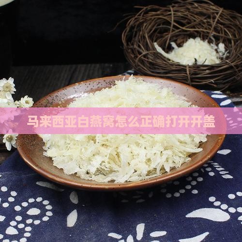 马来西亚白燕窝怎么开盖