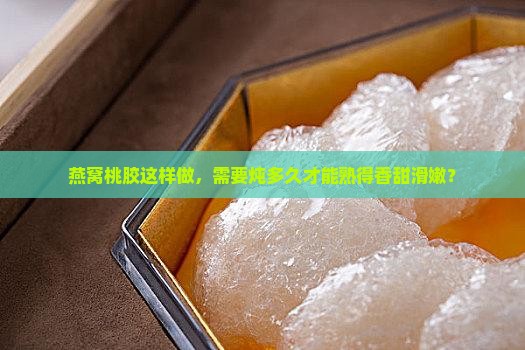 燕窝桃胶怎么炖多久能熟