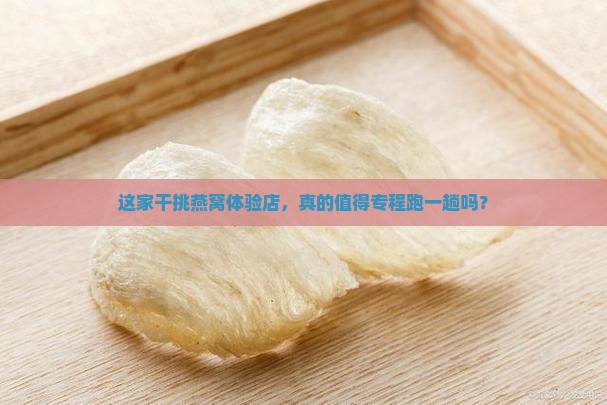 干挑燕窝体验店怎么样