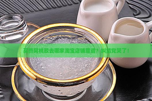 燕窝桃胶淘宝店铺哪个好