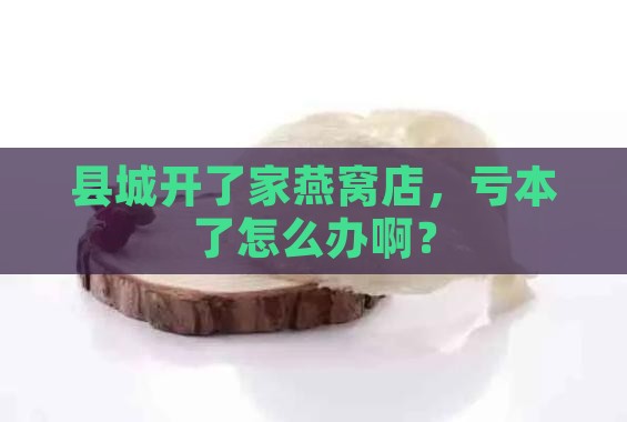 县城燕窝店亏本怎么办呢