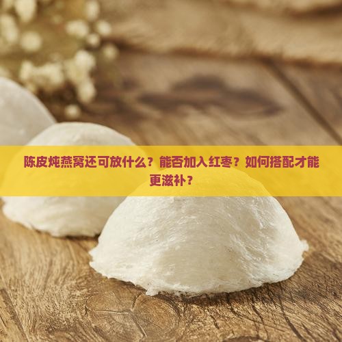陈皮炖燕窝还可放什么