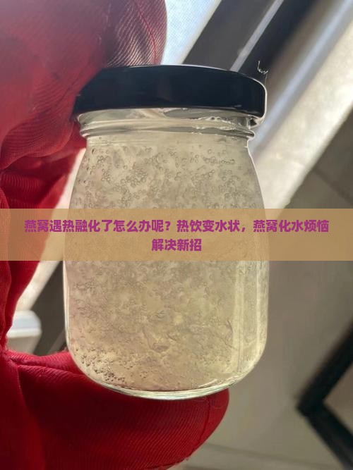 燕窝遇热融化了怎么办呢