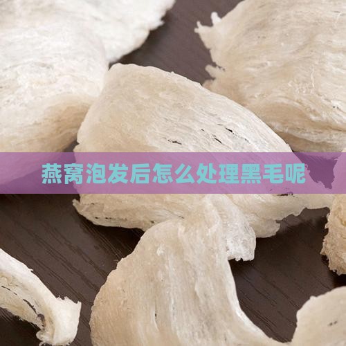 燕窝泡发后黑毛怎么办呢