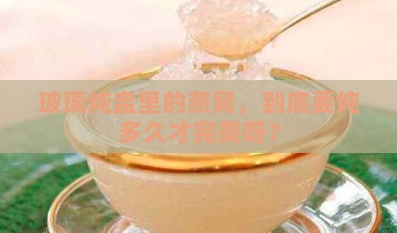 玻璃炖盅燕窝炖多久合适