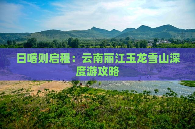 日喀则启程：云南丽江玉龙雪山深度游攻略