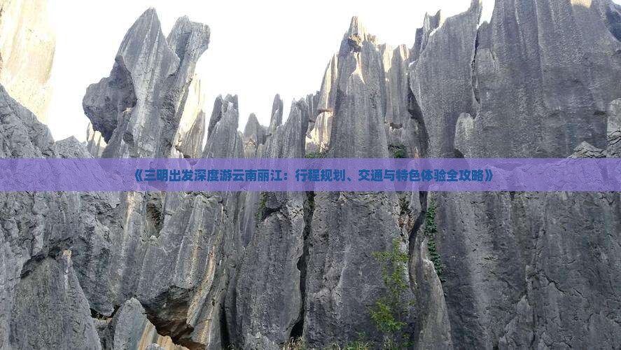 《三明出发深度游云南丽江：行程规划、交通与特色体验全攻略》
