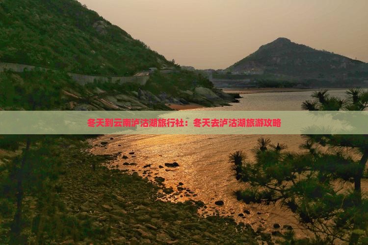 冬天到云南泸沽湖旅行社：冬天去泸沽湖旅游攻略
