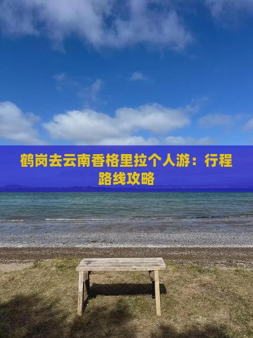 鹤岗去云南香格里拉个人游：行程路线攻略