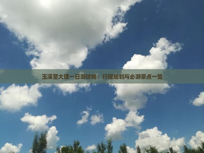 玉溪至大理一日游攻略：行程规划与必游景点一览
