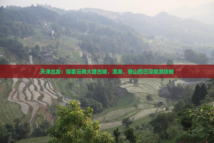 天津出发：探索云南大理古城、洱海、苍山四日深度游攻略