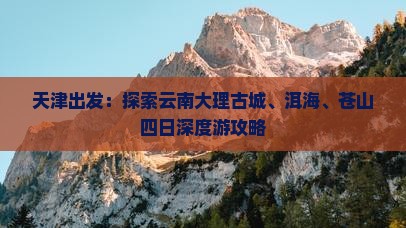 天津出发：探索云南大理古城、洱海、苍山四日深度游攻略