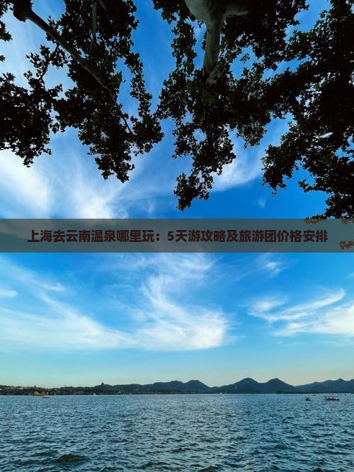上海去云南温泉哪里玩：5天游攻略及旅游团价格安排
