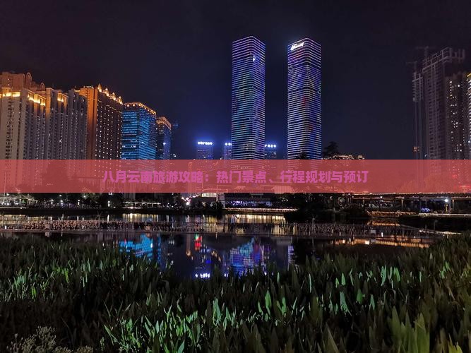 八月云南旅游攻略：热门景点、行程规划与预订