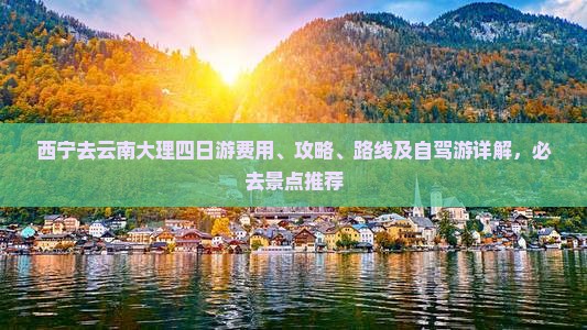 西宁去云南大理四日游费用、攻略、路线及自驾游详解，必去景点推荐