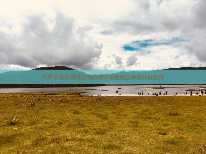 六月云南昆明四日游旅游攻略看看国际旅行社推荐